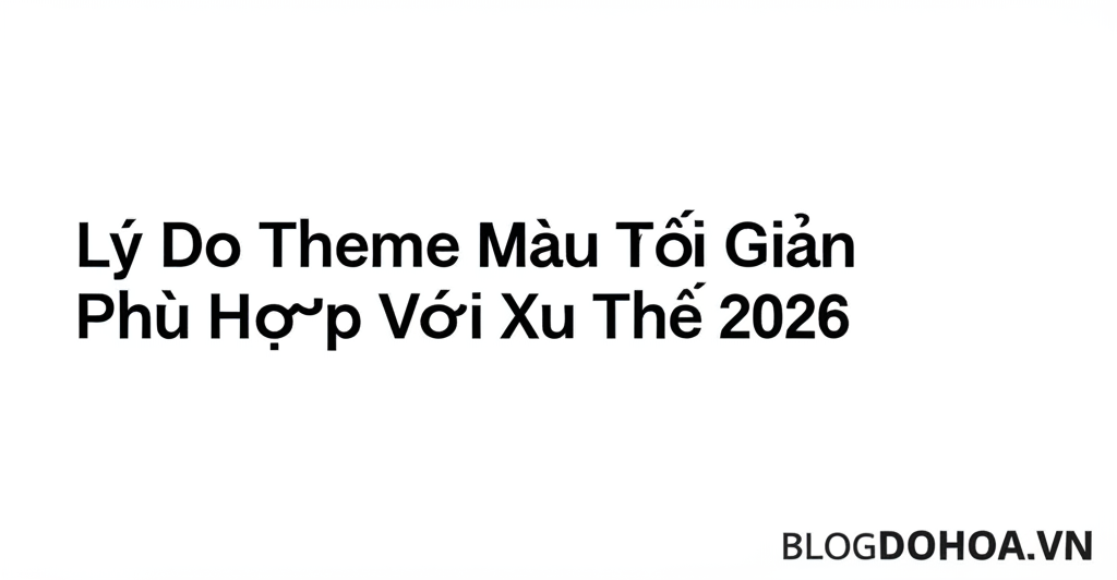 Lý Do Theme Màu Tối Giản Phù Hợp Với Xu Thế 2026
