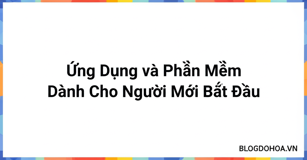 Ứng Dụng Và Phần Mềm Dành Cho Người Mới Bắt Đầu